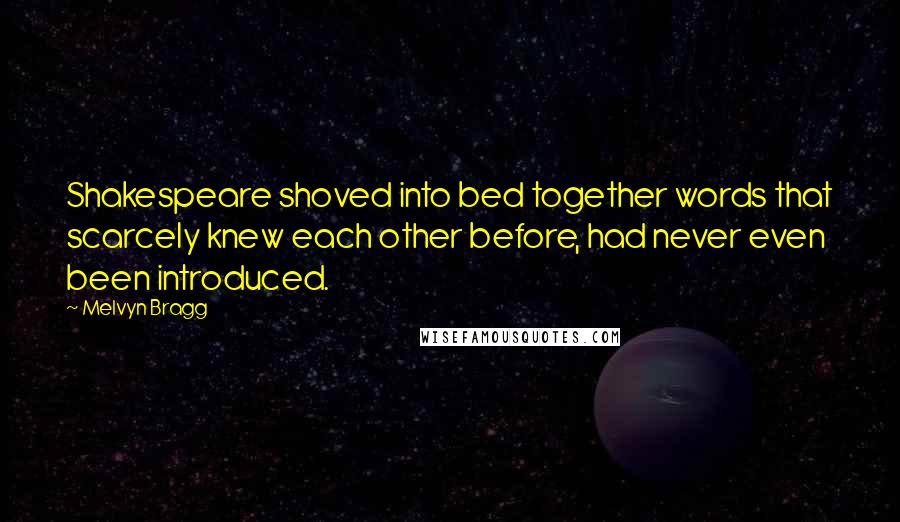 Melvyn Bragg Quotes: Shakespeare shoved into bed together words that scarcely knew each other before, had never even been introduced.