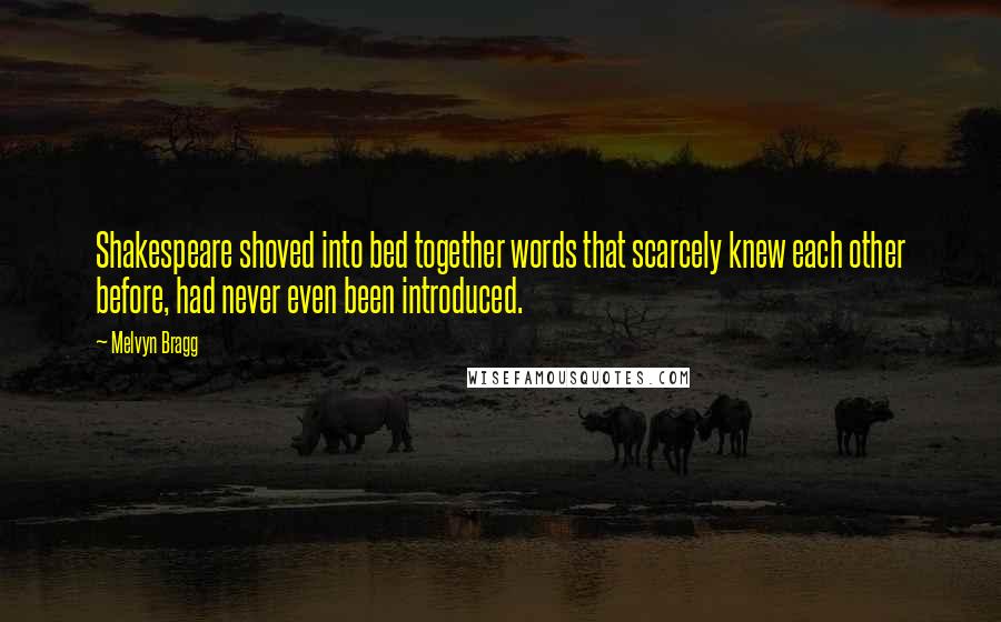Melvyn Bragg Quotes: Shakespeare shoved into bed together words that scarcely knew each other before, had never even been introduced.