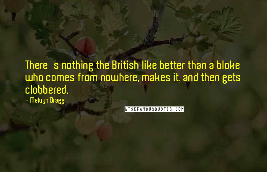 Melvyn Bragg Quotes: There's nothing the British like better than a bloke who comes from nowhere, makes it, and then gets clobbered.