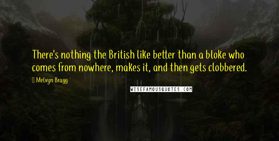 Melvyn Bragg Quotes: There's nothing the British like better than a bloke who comes from nowhere, makes it, and then gets clobbered.