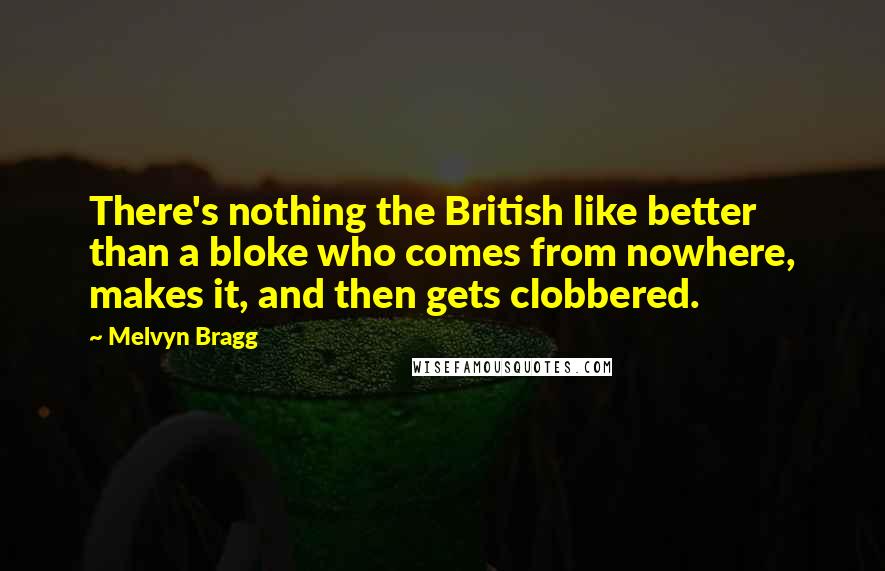 Melvyn Bragg Quotes: There's nothing the British like better than a bloke who comes from nowhere, makes it, and then gets clobbered.