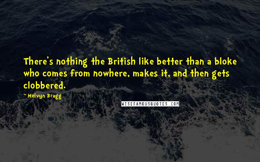 Melvyn Bragg Quotes: There's nothing the British like better than a bloke who comes from nowhere, makes it, and then gets clobbered.