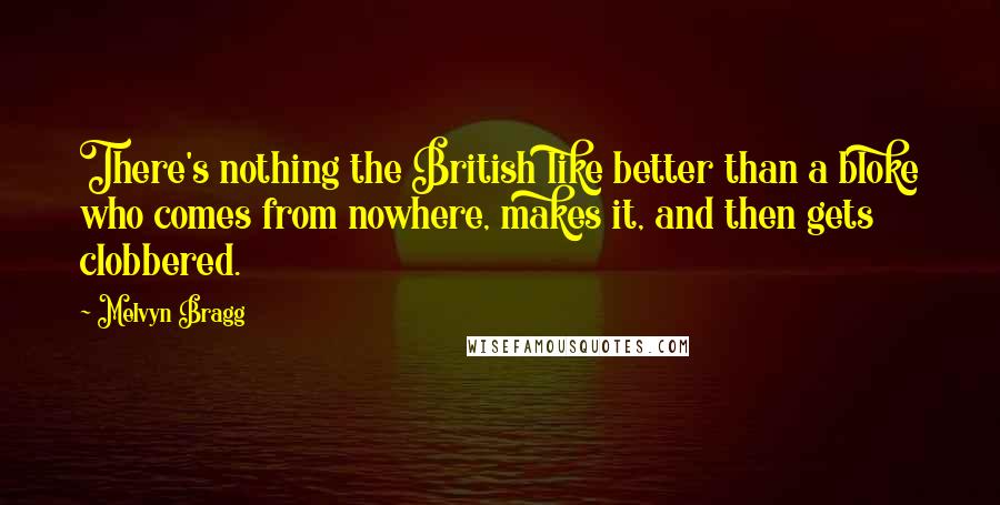 Melvyn Bragg Quotes: There's nothing the British like better than a bloke who comes from nowhere, makes it, and then gets clobbered.