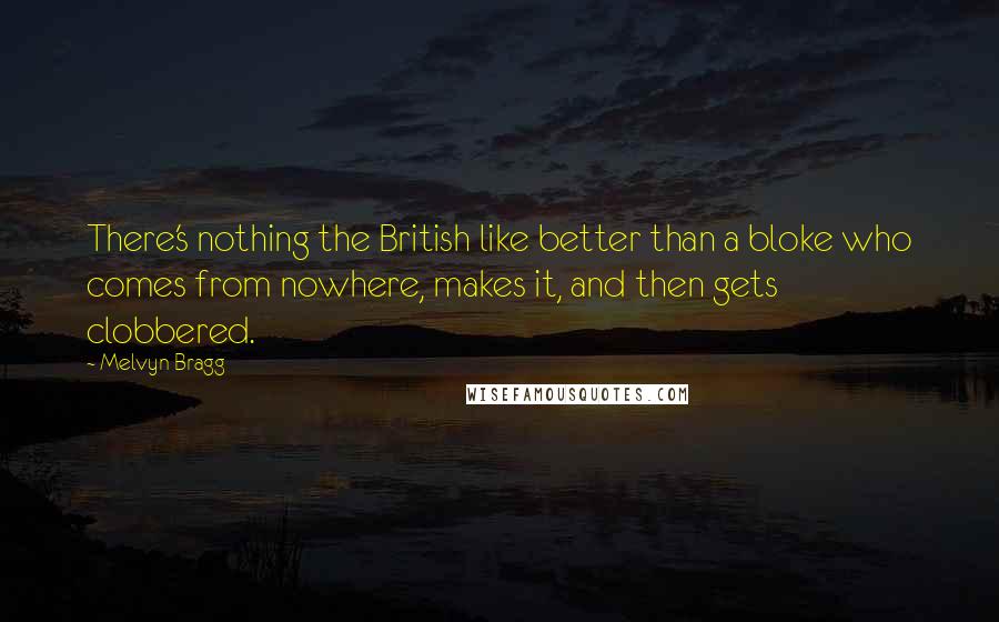 Melvyn Bragg Quotes: There's nothing the British like better than a bloke who comes from nowhere, makes it, and then gets clobbered.