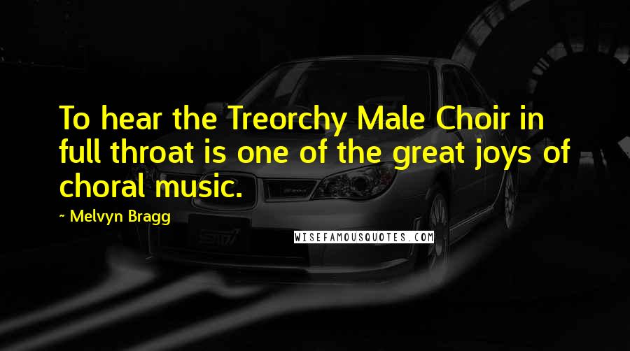 Melvyn Bragg Quotes: To hear the Treorchy Male Choir in full throat is one of the great joys of choral music.