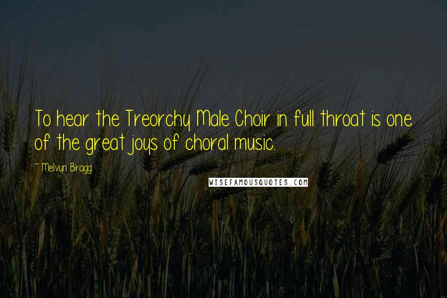 Melvyn Bragg Quotes: To hear the Treorchy Male Choir in full throat is one of the great joys of choral music.