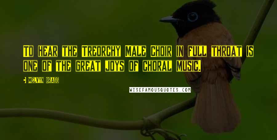 Melvyn Bragg Quotes: To hear the Treorchy Male Choir in full throat is one of the great joys of choral music.