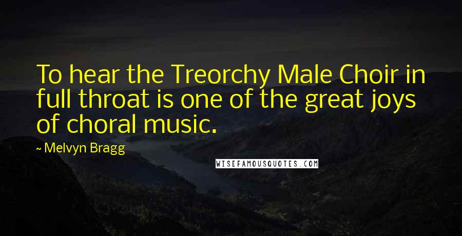 Melvyn Bragg Quotes: To hear the Treorchy Male Choir in full throat is one of the great joys of choral music.