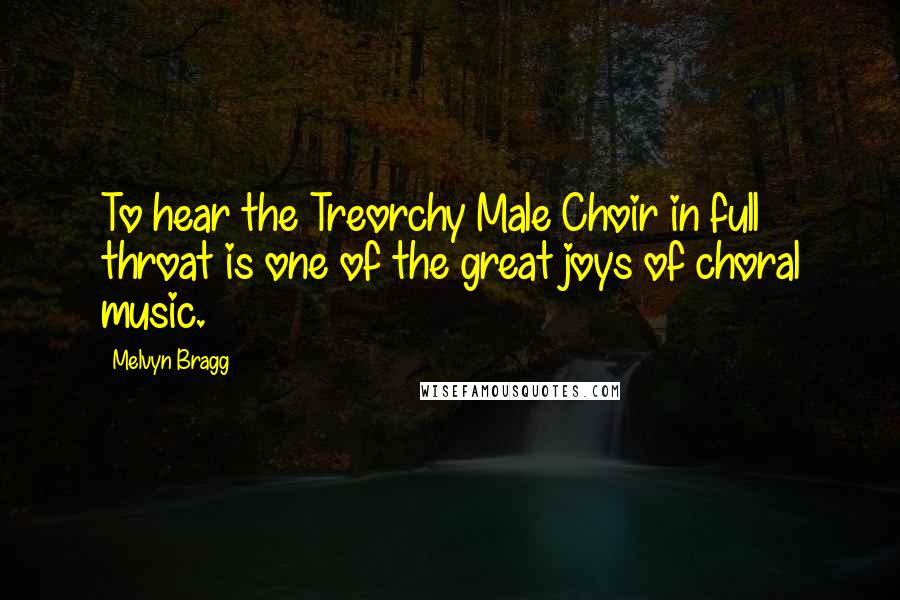 Melvyn Bragg Quotes: To hear the Treorchy Male Choir in full throat is one of the great joys of choral music.