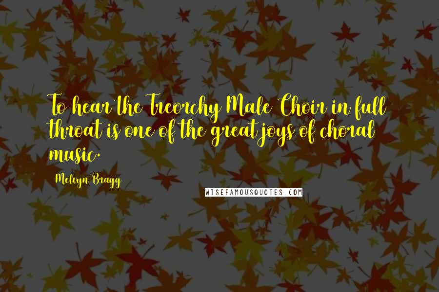 Melvyn Bragg Quotes: To hear the Treorchy Male Choir in full throat is one of the great joys of choral music.