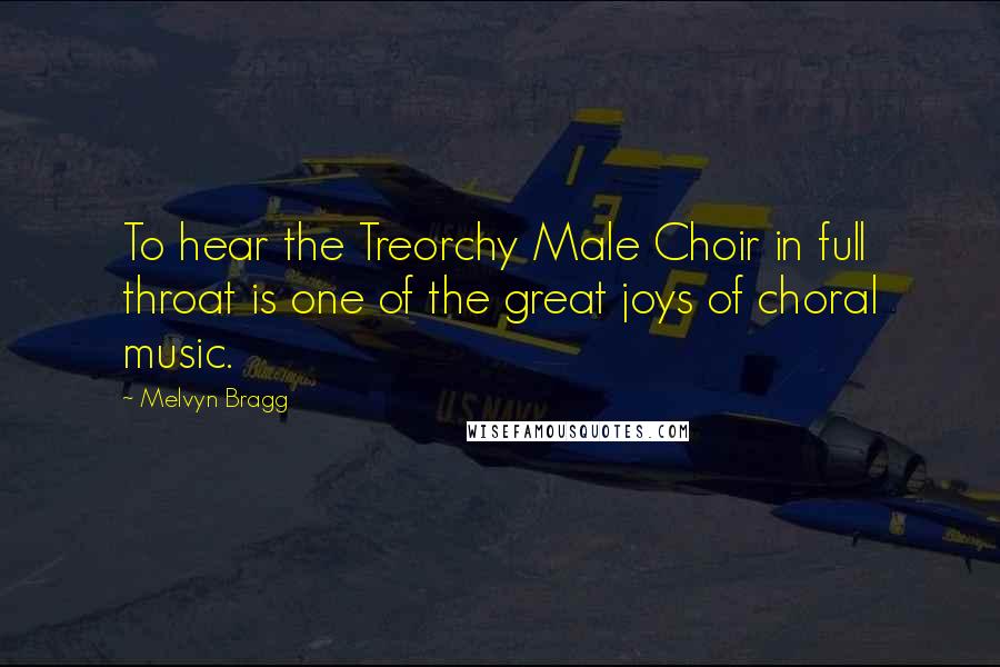 Melvyn Bragg Quotes: To hear the Treorchy Male Choir in full throat is one of the great joys of choral music.