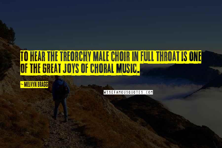 Melvyn Bragg Quotes: To hear the Treorchy Male Choir in full throat is one of the great joys of choral music.