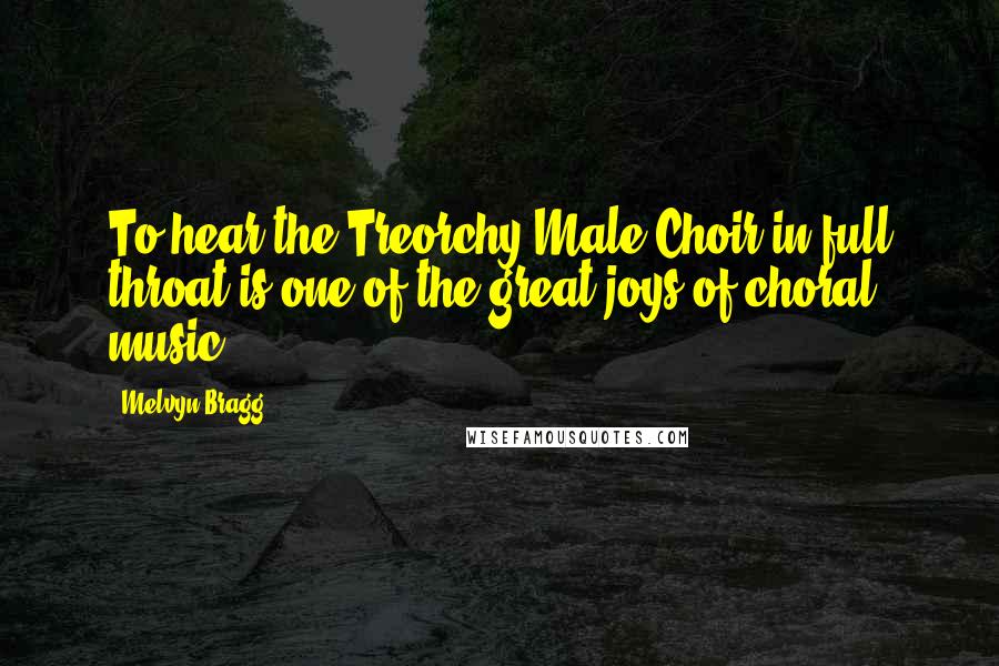 Melvyn Bragg Quotes: To hear the Treorchy Male Choir in full throat is one of the great joys of choral music.