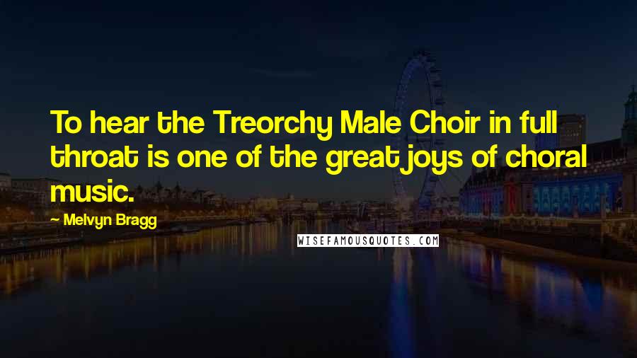 Melvyn Bragg Quotes: To hear the Treorchy Male Choir in full throat is one of the great joys of choral music.