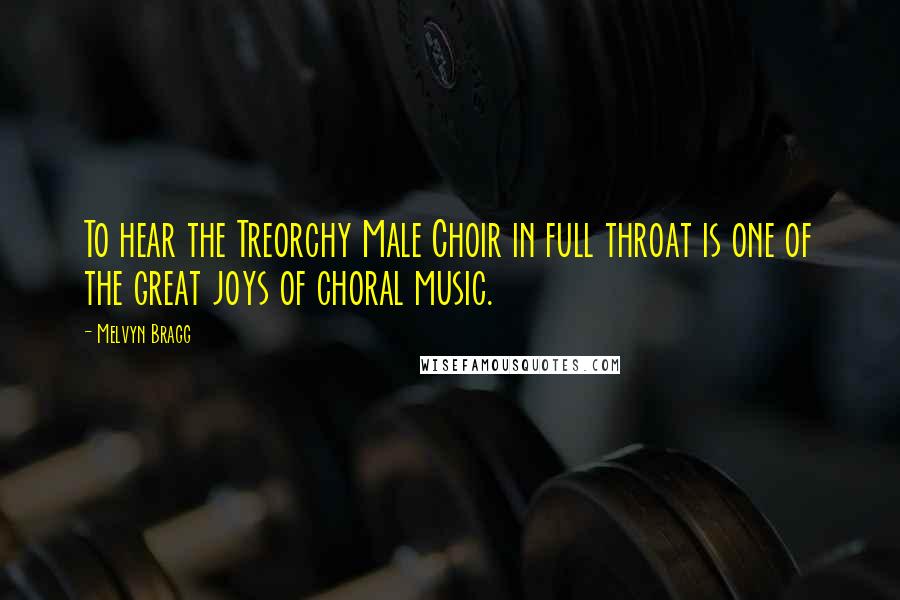 Melvyn Bragg Quotes: To hear the Treorchy Male Choir in full throat is one of the great joys of choral music.
