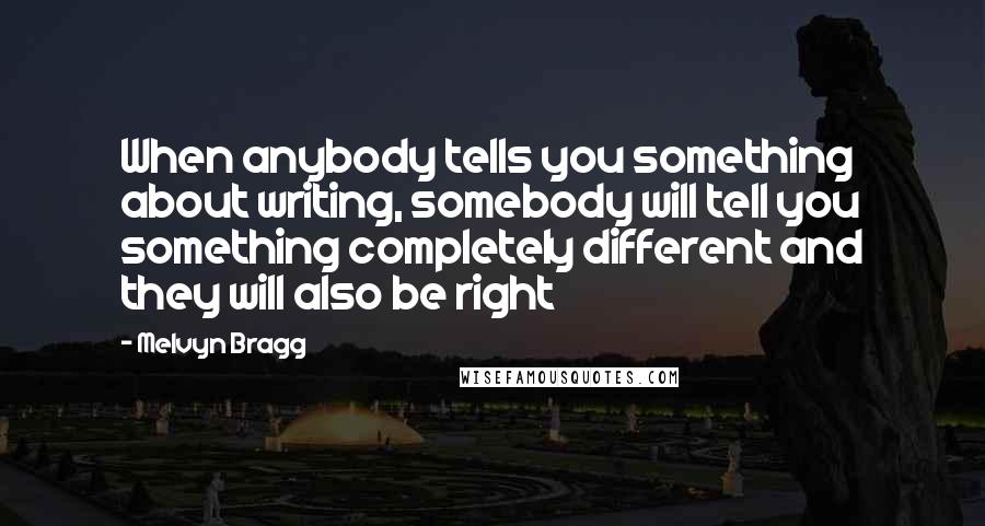 Melvyn Bragg Quotes: When anybody tells you something about writing, somebody will tell you something completely different and they will also be right