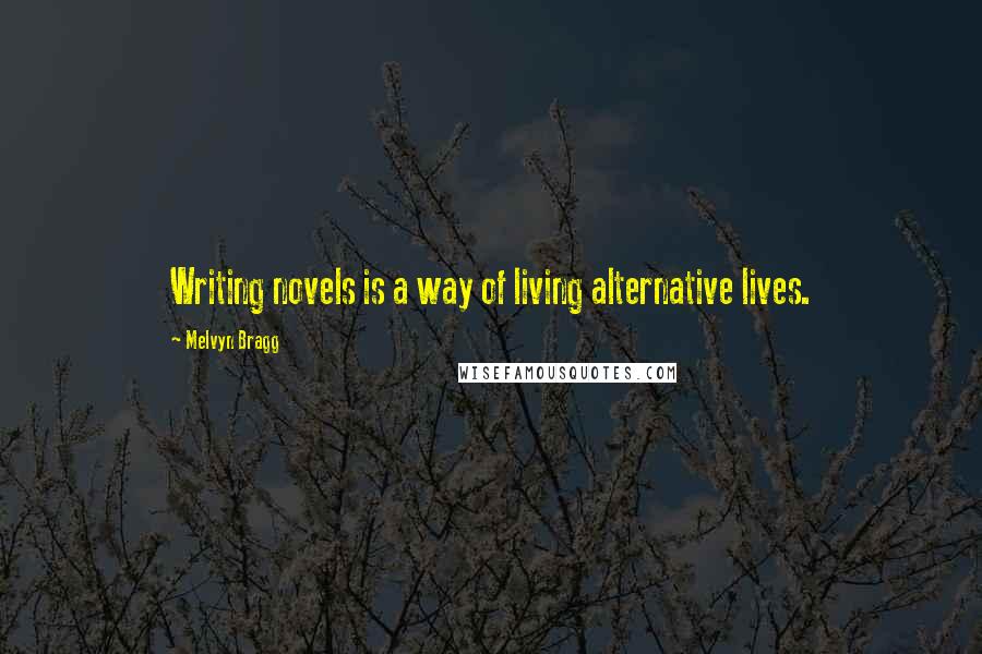 Melvyn Bragg Quotes: Writing novels is a way of living alternative lives.