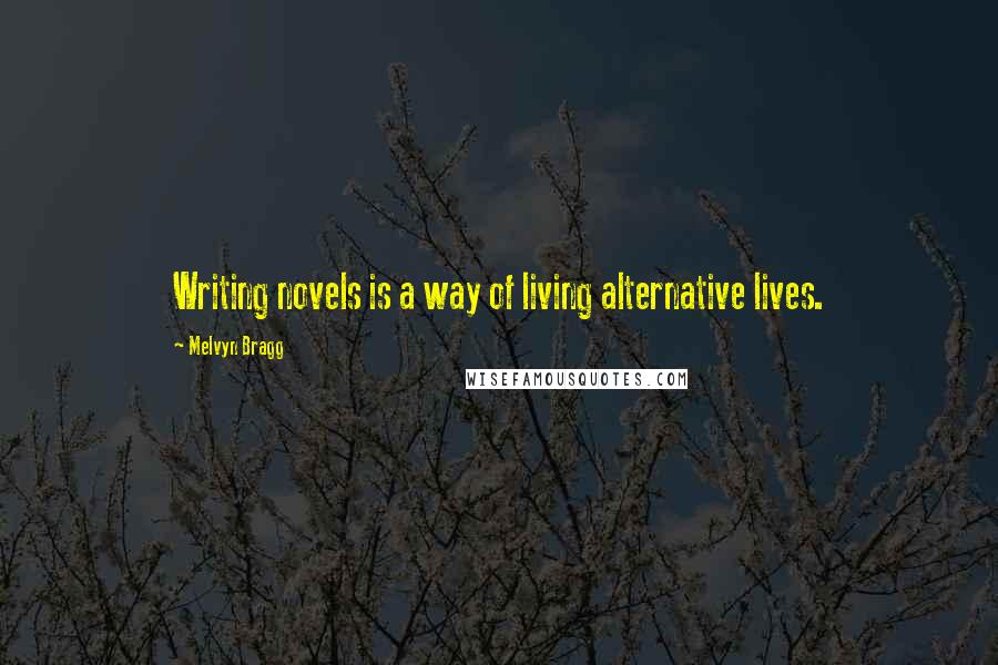 Melvyn Bragg Quotes: Writing novels is a way of living alternative lives.