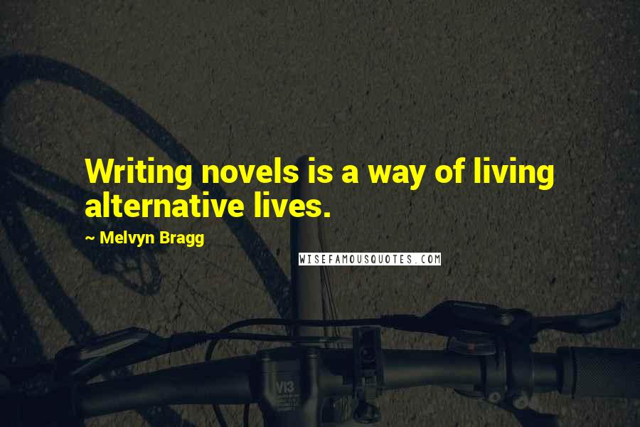 Melvyn Bragg Quotes: Writing novels is a way of living alternative lives.