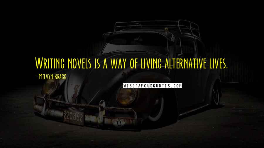 Melvyn Bragg Quotes: Writing novels is a way of living alternative lives.