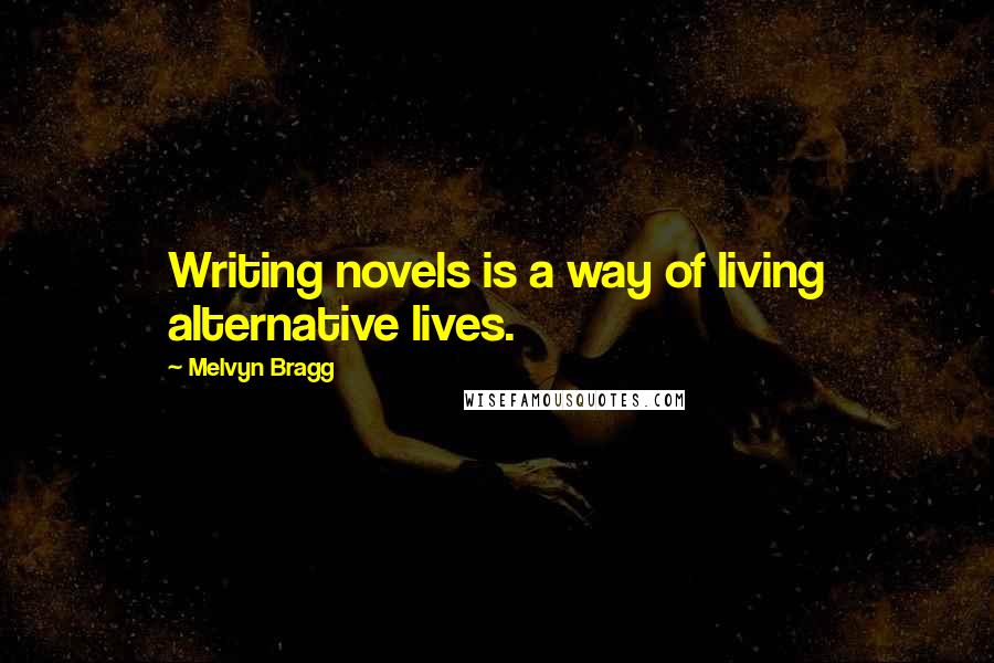 Melvyn Bragg Quotes: Writing novels is a way of living alternative lives.