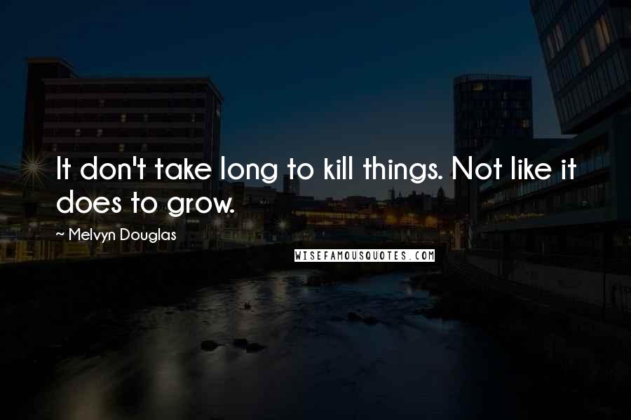 Melvyn Douglas Quotes: It don't take long to kill things. Not like it does to grow.