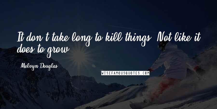 Melvyn Douglas Quotes: It don't take long to kill things. Not like it does to grow.