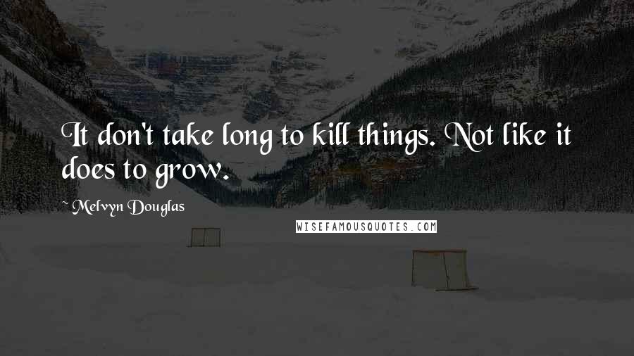 Melvyn Douglas Quotes: It don't take long to kill things. Not like it does to grow.