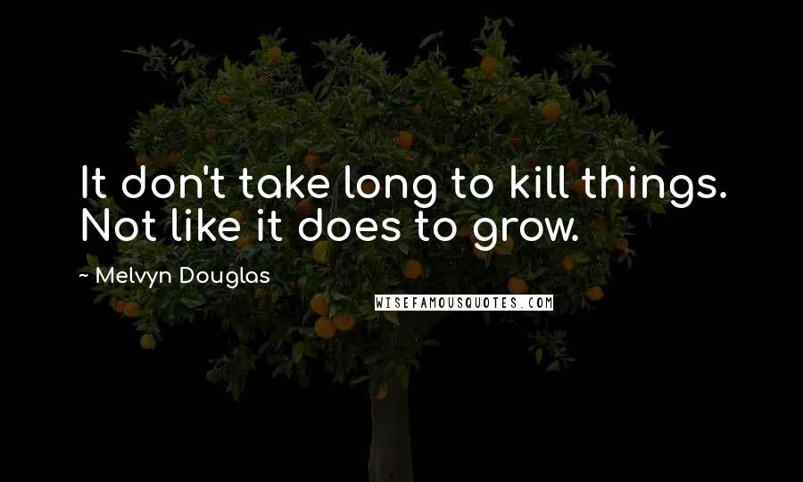 Melvyn Douglas Quotes: It don't take long to kill things. Not like it does to grow.