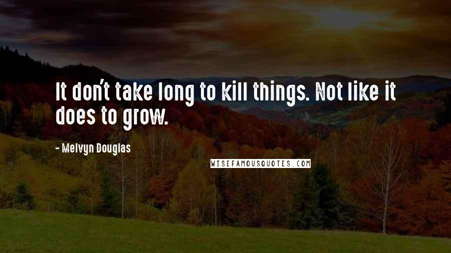 Melvyn Douglas Quotes: It don't take long to kill things. Not like it does to grow.