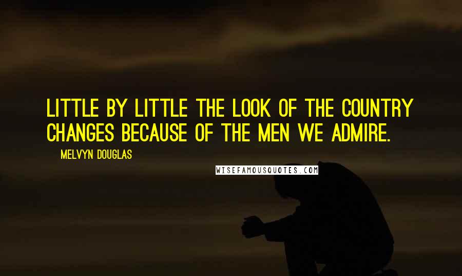 Melvyn Douglas Quotes: Little by little the look of the country changes because of the men we admire.