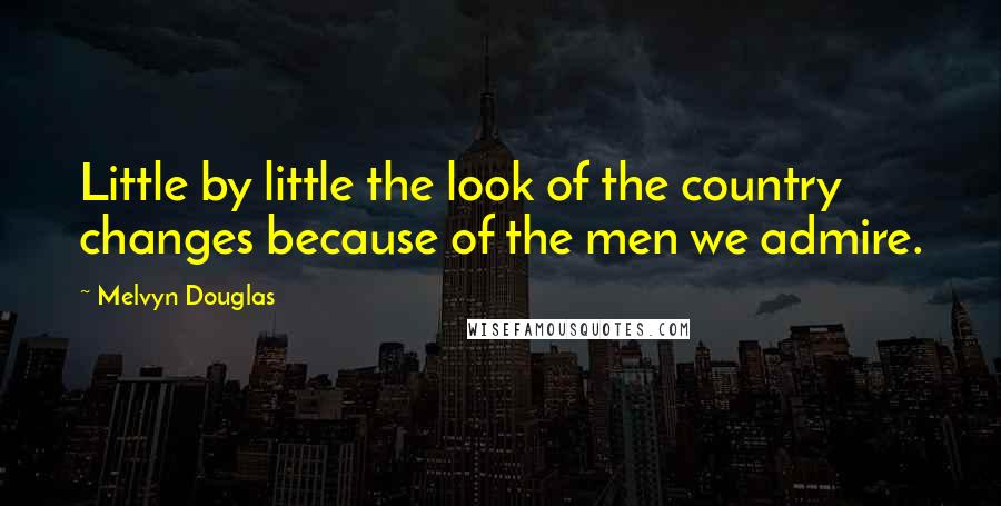 Melvyn Douglas Quotes: Little by little the look of the country changes because of the men we admire.