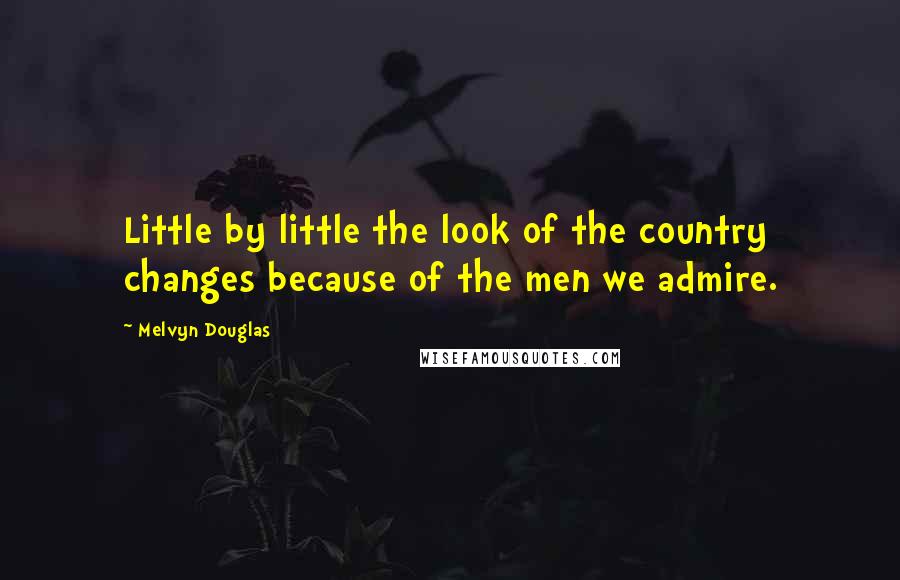 Melvyn Douglas Quotes: Little by little the look of the country changes because of the men we admire.