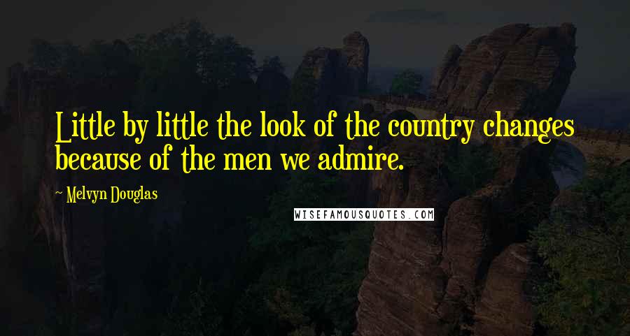 Melvyn Douglas Quotes: Little by little the look of the country changes because of the men we admire.