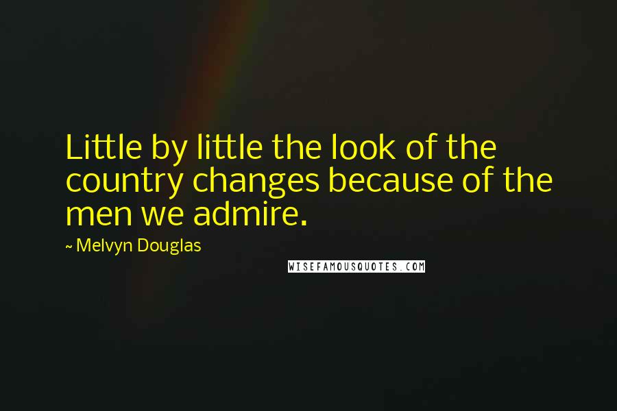 Melvyn Douglas Quotes: Little by little the look of the country changes because of the men we admire.