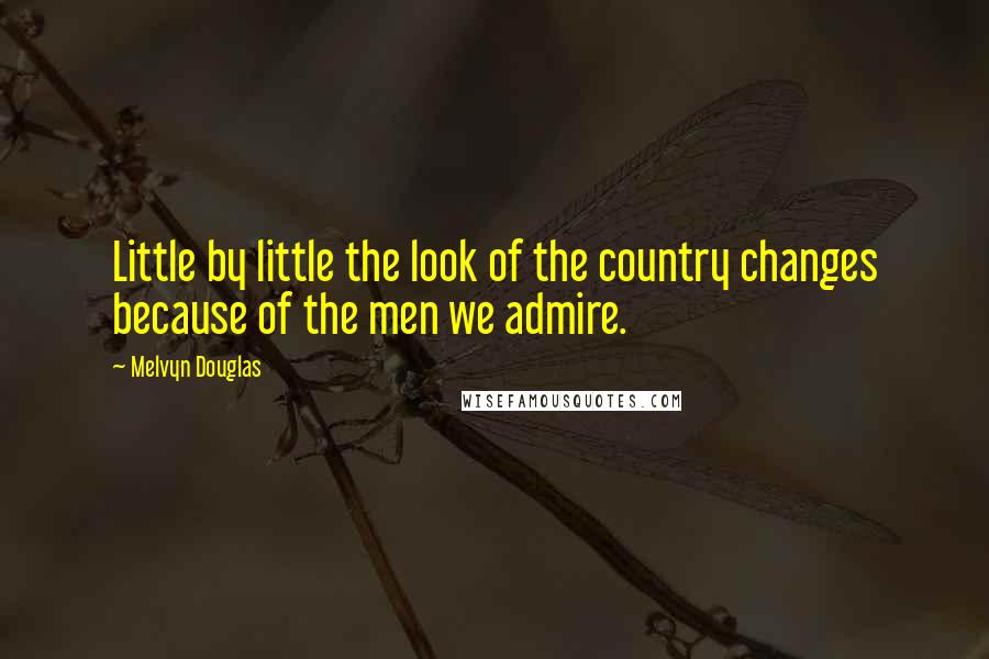 Melvyn Douglas Quotes: Little by little the look of the country changes because of the men we admire.