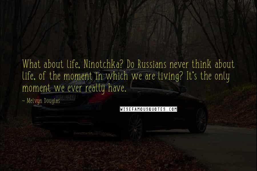 Melvyn Douglas Quotes: What about life, Ninotchka? Do Russians never think about life, of the moment in which we are living? It's the only moment we ever really have.