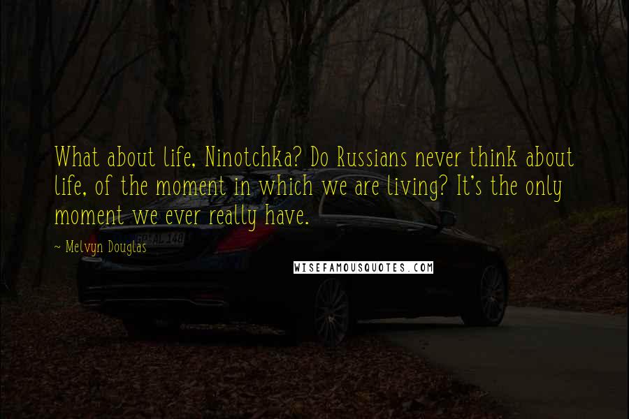 Melvyn Douglas Quotes: What about life, Ninotchka? Do Russians never think about life, of the moment in which we are living? It's the only moment we ever really have.