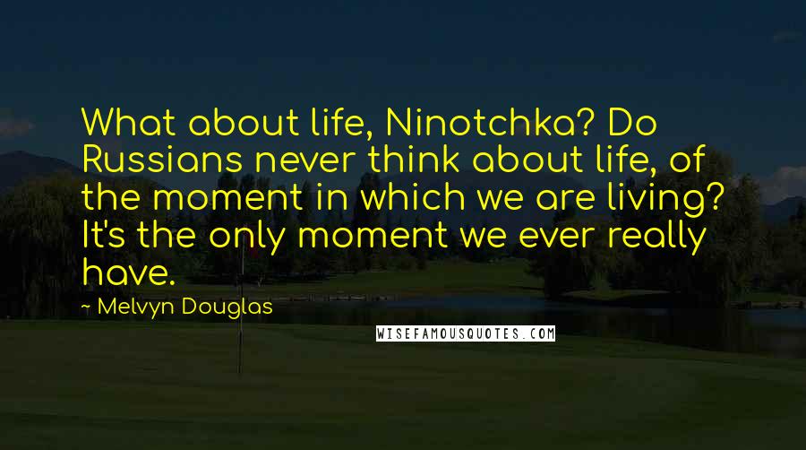 Melvyn Douglas Quotes: What about life, Ninotchka? Do Russians never think about life, of the moment in which we are living? It's the only moment we ever really have.