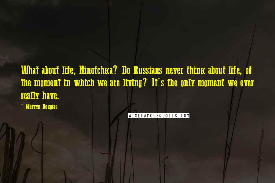 Melvyn Douglas Quotes: What about life, Ninotchka? Do Russians never think about life, of the moment in which we are living? It's the only moment we ever really have.