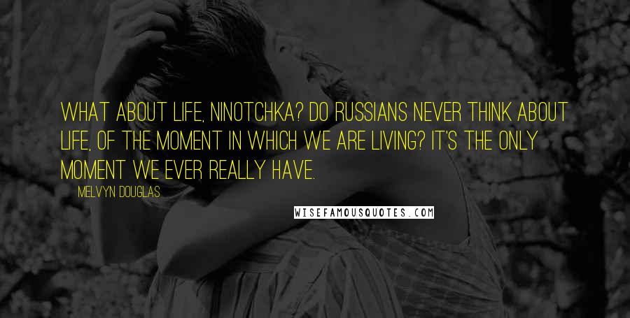 Melvyn Douglas Quotes: What about life, Ninotchka? Do Russians never think about life, of the moment in which we are living? It's the only moment we ever really have.