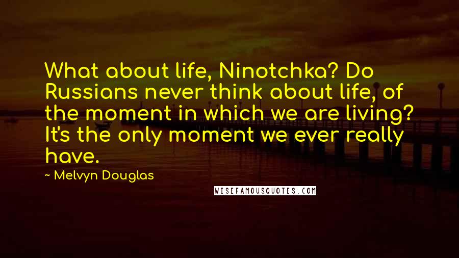 Melvyn Douglas Quotes: What about life, Ninotchka? Do Russians never think about life, of the moment in which we are living? It's the only moment we ever really have.