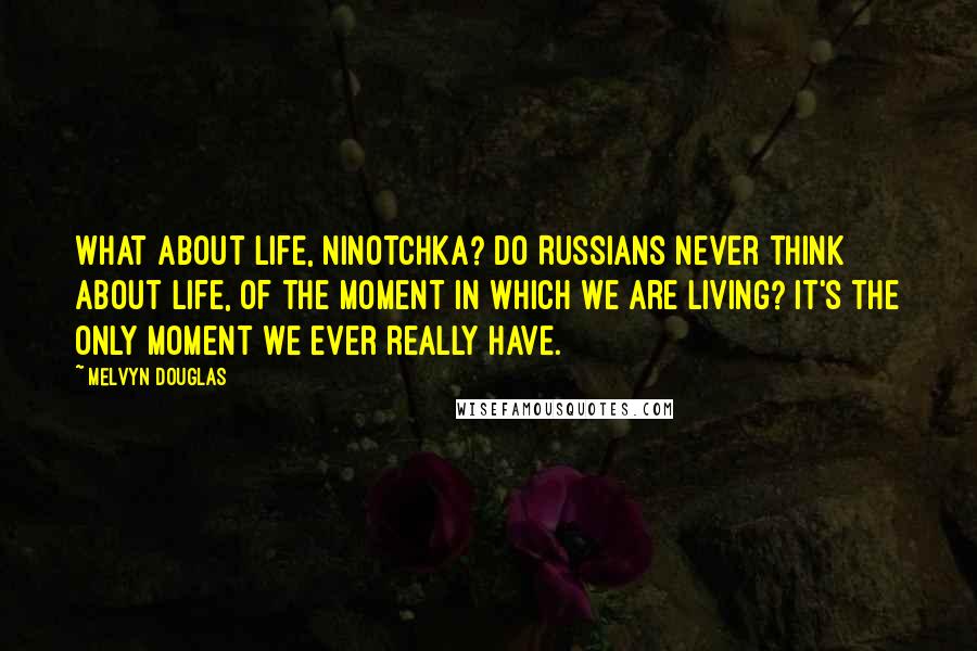 Melvyn Douglas Quotes: What about life, Ninotchka? Do Russians never think about life, of the moment in which we are living? It's the only moment we ever really have.
