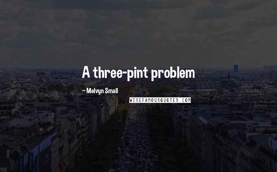 Melvyn Small Quotes: A three-pint problem