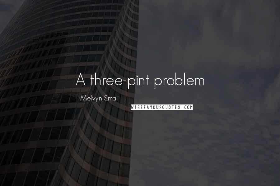 Melvyn Small Quotes: A three-pint problem