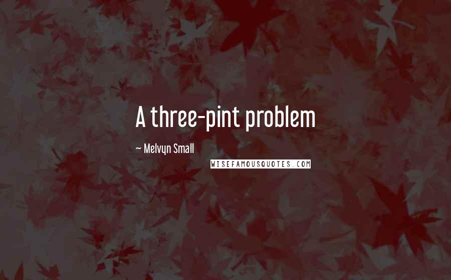Melvyn Small Quotes: A three-pint problem