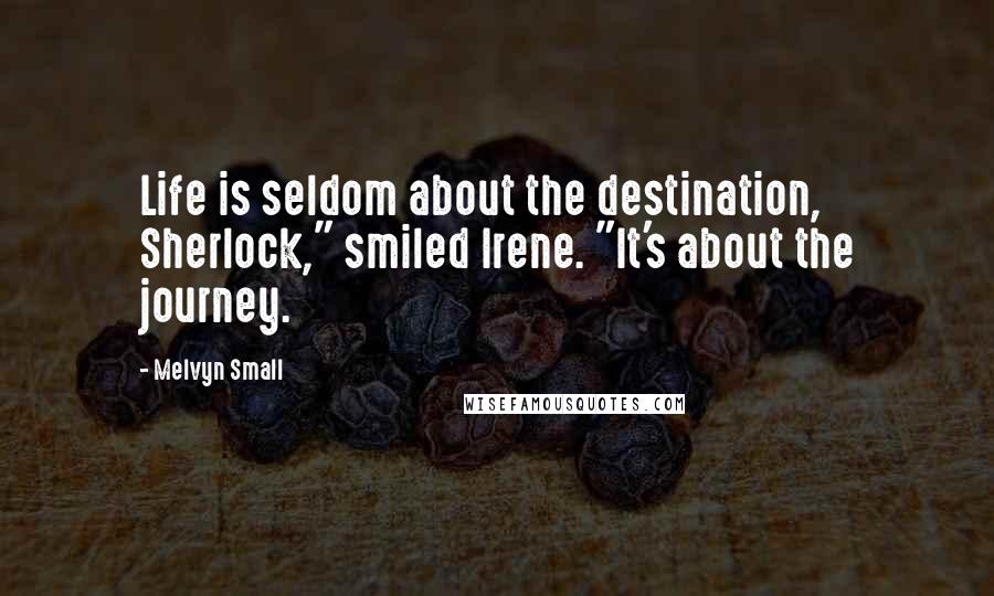 Melvyn Small Quotes: Life is seldom about the destination, Sherlock," smiled Irene. "It's about the journey.