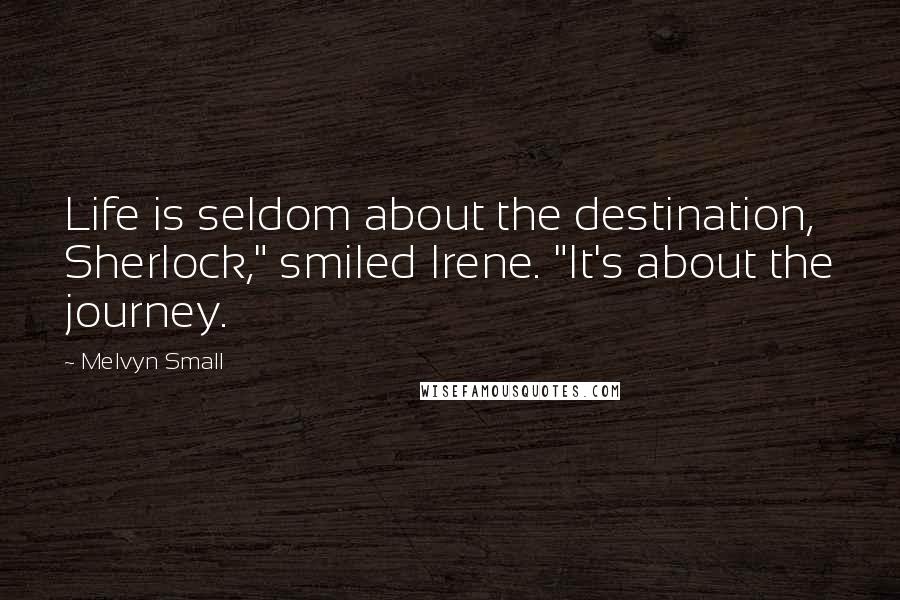 Melvyn Small Quotes: Life is seldom about the destination, Sherlock," smiled Irene. "It's about the journey.