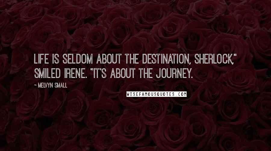 Melvyn Small Quotes: Life is seldom about the destination, Sherlock," smiled Irene. "It's about the journey.