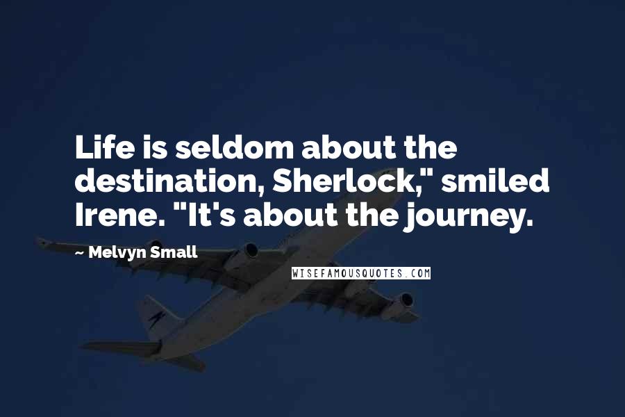 Melvyn Small Quotes: Life is seldom about the destination, Sherlock," smiled Irene. "It's about the journey.